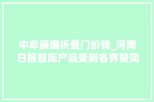 中牟藤编折叠门价钱_河南日报智库产品受到各界赞同