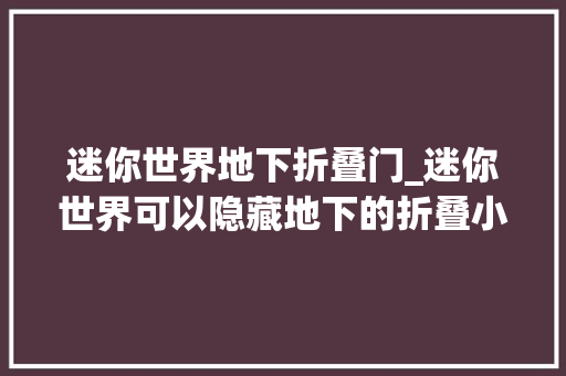 迷你世界地下折叠门_迷你世界可以隐藏地下的折叠小屋外形简单实用野怪看完懵圈