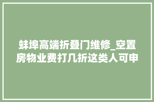 蚌埠高端折叠门维修_空置房物业费打几折这类人可申领住房补助改名有啥手续蚌埠宣告新媒问政一周摘要