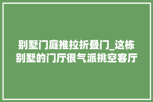 别墅门庭推拉折叠门_这栋别墅的门厅很气派挑空客厅搭配扭转楼梯颜值构造俱佳