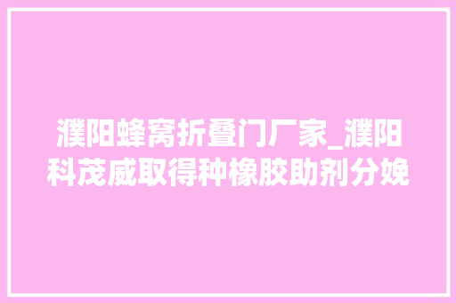濮阳蜂窝折叠门厂家_濮阳科茂威取得种橡胶助剂分娩柱塞过滤工装专利清洗方便省时省力