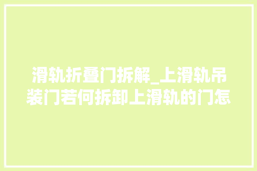 滑轨折叠门拆解_上滑轨吊装门若何拆卸上滑轨的门怎么拆卸一看就明白的技巧