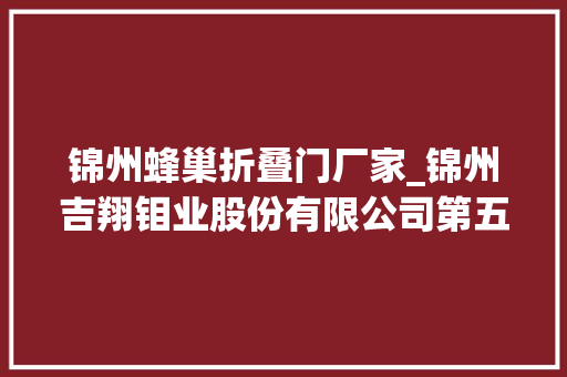 锦州蜂巢折叠门厂家_锦州吉翔钼业股份有限公司第五届董事会第四次会经由议定议通知书记