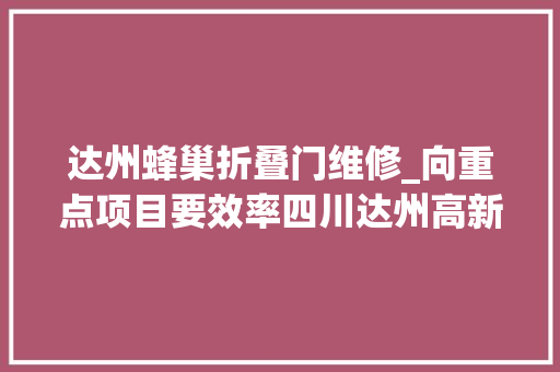 达州蜂巢折叠门维修_向重点项目要效率四川达州高新区清堵保畅拼经济