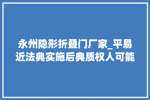 永州隐形折叠门厂家_平易近法典实施后典质权人可能无法实现典质权的25种情形