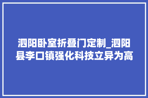 泗阳卧室折叠门定制_泗阳县李口镇强化科技立异为高质量成长添加更多新动能新优势