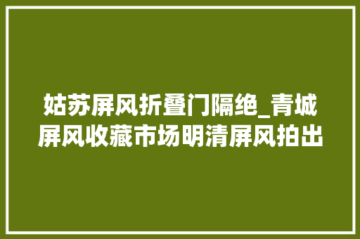 姑苏屏风折叠门隔绝_青城屏风收藏市场明清屏风拍出新高