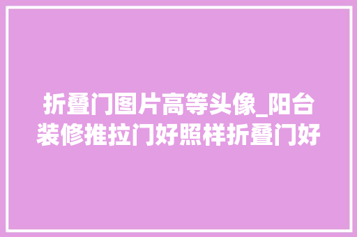 折叠门图片高等头像_阳台装修推拉门好照样折叠门好看完做了决定
