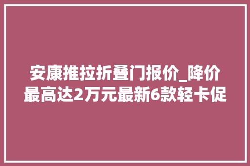 安康推拉折叠门报价_降价最高达2万元最新6款轻卡促销导购