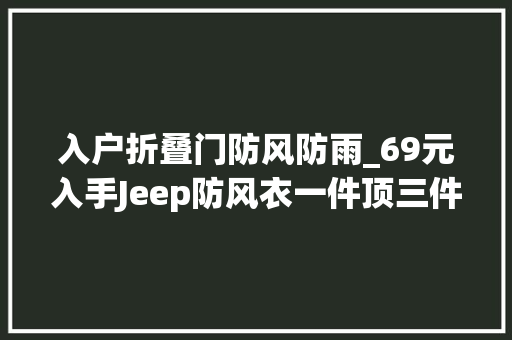 入户折叠门防风防雨_69元入手Jeep防风衣一件顶三件防风防雨