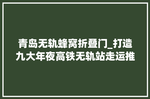 青岛无轨蜂窝折叠门_打造九大年夜高铁无轨站走运推出青岛首批聪慧汽车站