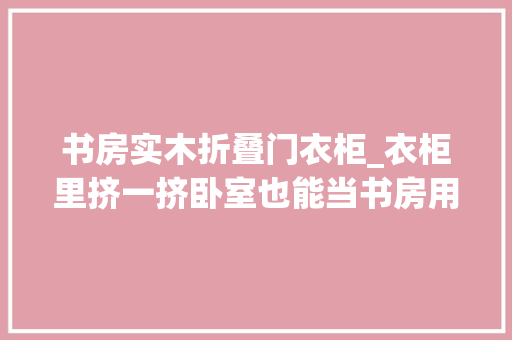 书房实木折叠门衣柜_衣柜里挤一挤卧室也能当书房用7种组合办法办公装扮都够了