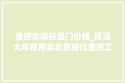 重庆车间折叠门价钱_挥泪大年夜甩卖北京现代重庆工厂四折卖出