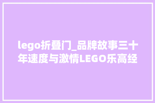 lego折叠门_品牌故事三十年速度与激情LEGO乐高经典超级跑车