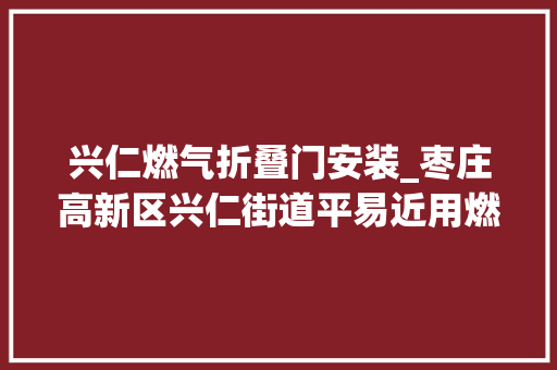 兴仁燃气折叠门安装_枣庄高新区兴仁街道平易近用燃气项目惠平易近工程签约典礼举行
