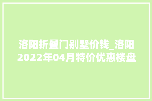 洛阳折叠门别墅价钱_洛阳2022年04月特价优惠楼盘在此清栋88折手慢无