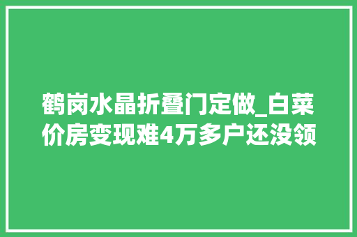 鹤岗水晶折叠门定做_白菜价房变现难4万多户还没领房本鹤岗政府为何还要改造18507套