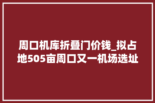 周口机库折叠门价钱_拟占地505亩周口又一机场选址公示周口有3个机场了