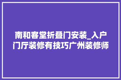 南和客堂折叠门安装_入户门厅装修有技巧广州装修师长教师傅筹划详解