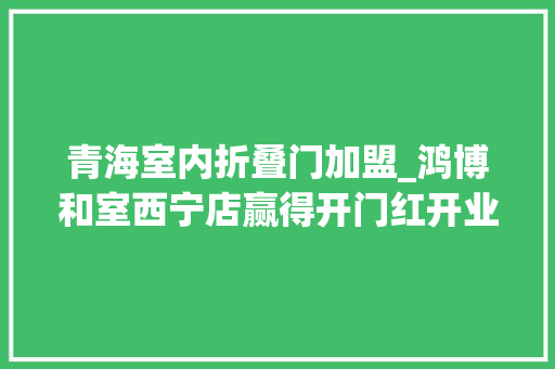 青海室内折叠门加盟_鸿博和室西宁店赢得开门红开业两周创业内发卖事业