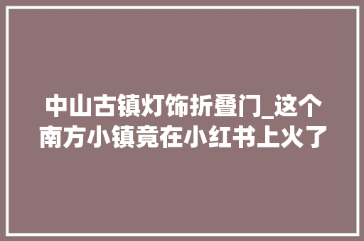 中山古镇灯饰折叠门_这个南方小镇竟在小红书上火了