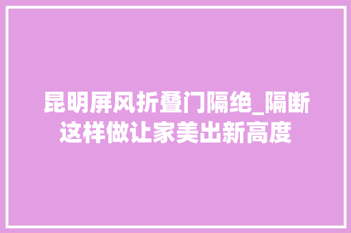 昆明屏风折叠门隔绝_隔断这样做让家美出新高度