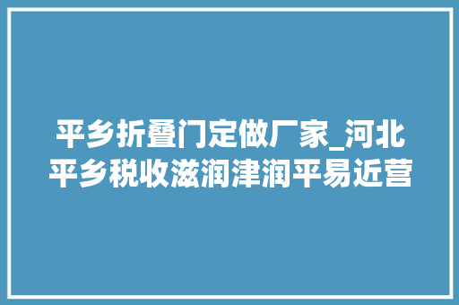 平乡折叠门定做厂家_河北平乡税收滋润津润平易近营企业成长膏壤