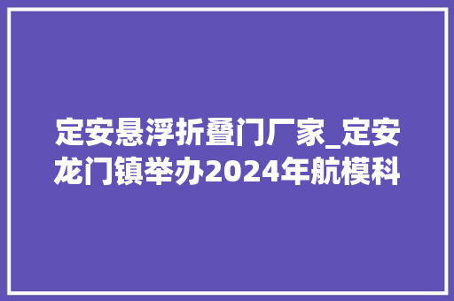 定安悬浮折叠门厂家_定安龙门镇举办2024年航模科技活动展暨村落振兴助农嘉年光光阴活动