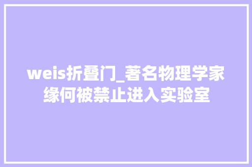 weis折叠门_著名物理学家缘何被禁止进入实验室
