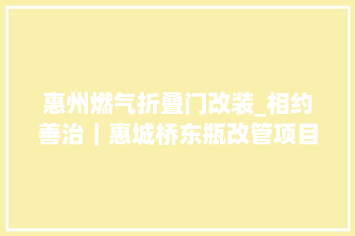 惠州燃气折叠门改装_相约善治｜惠城桥东瓶改管项目点燃居平易近新生活