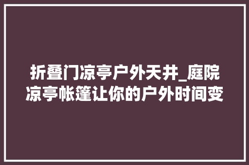 折叠门凉亭户外天井_庭院凉亭帐篷让你的户外时间变的清闲又舒畅