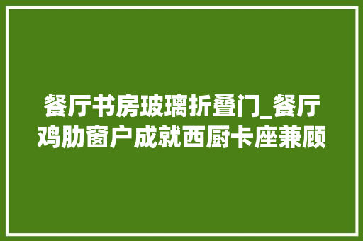 餐厅书房玻璃折叠门_餐厅鸡肋窗户成就西厨卡座兼顾座椅功能