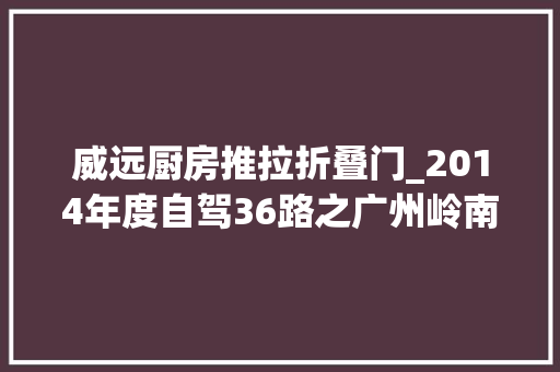 威远厨房推拉折叠门_2014年度自驾36路之广州岭南园林古韵清幽觅精细