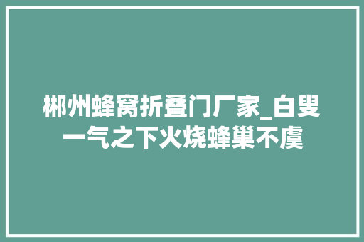 郴州蜂窝折叠门厂家_白叟一气之下火烧蜂巢不虞