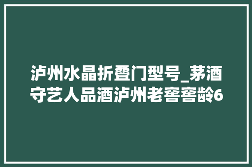泸州水晶折叠门型号_茅酒守艺人品酒泸州老窖窖龄60VS水晶剑