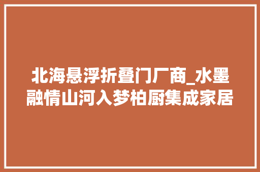 北海悬浮折叠门厂商_水墨融情山河入梦柏厨集成家居北海的极简雅舍