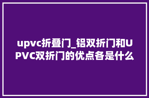 upvc折叠门_铝双折门和UPVC双折门的优点各是什么用哪个更好