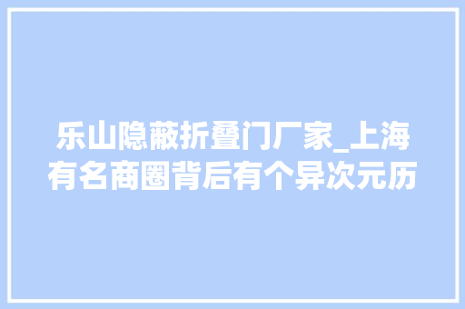 乐山隐蔽折叠门厂家_上海有名商圈背后有个异次元历时三年整治居平易近真喷鼻香了