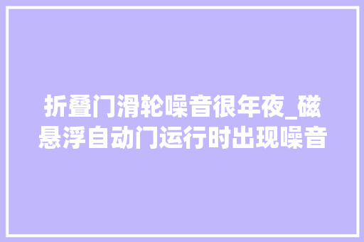 折叠门滑轮噪音很年夜_磁悬浮自动门运行时出现噪音的解决方法