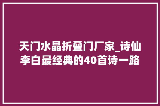 天门水晶折叠门厂家_诗仙李白最经典的40首诗一路来感想沾染诗仙的浪漫与才华