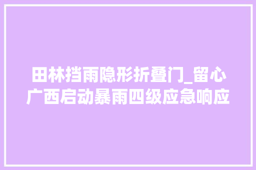 田林挡雨隐形折叠门_留心广西启动暴雨四级应急响应