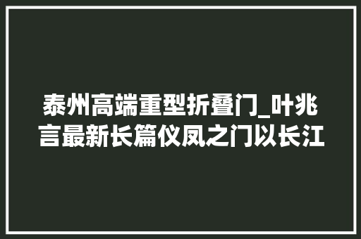 泰州高端重型折叠门_叶兆言最新长篇仪凤之门以长江视野更新南京书写