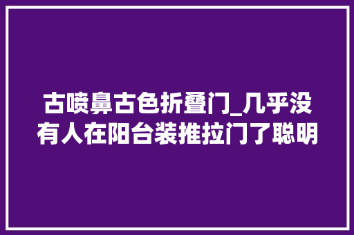 古喷鼻古色折叠门_几乎没有人在阳台装推拉门了聪明人都这样装后悔没早知道