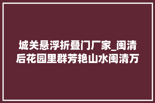 城关悬浮折叠门厂家_闽清后花园里群芳艳山水闽清万象新