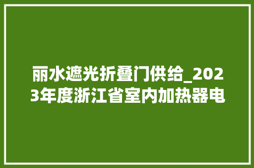 丽水遮光折叠门供给_2023年度浙江省室内加热器电热暖手器毛针织品等27种流利领域产品质量监督抽查情况的通知布告