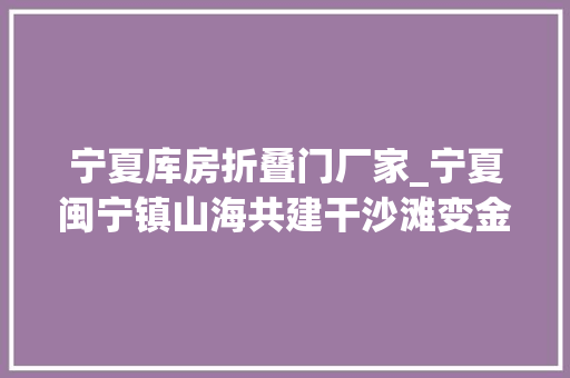 宁夏库房折叠门厂家_宁夏闽宁镇山海共建干沙滩变金沙滩