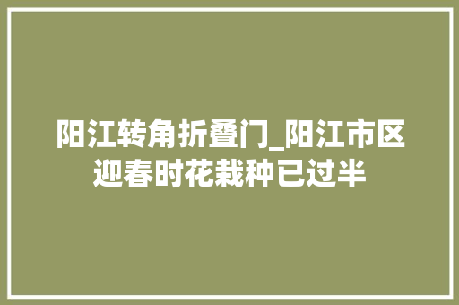 阳江转角折叠门_阳江市区迎春时花栽种已过半