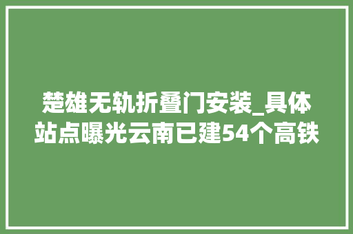 楚雄无轨折叠门安装_具体站点曝光云南已建54个高铁无轨站快看你的家乡有没有