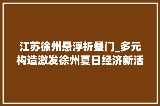 江苏徐州悬浮折叠门_多元构造激发徐州夏日经济新活力 滑动门