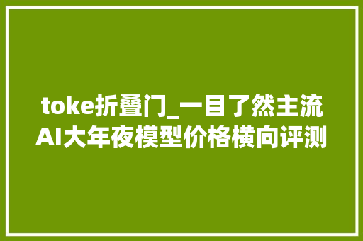 toke折叠门_一目了然主流AI大年夜模型价格横向评测